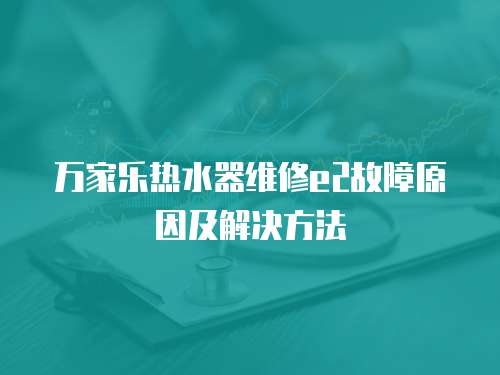 萬家樂熱水器維修e2故障原因及解決方法
