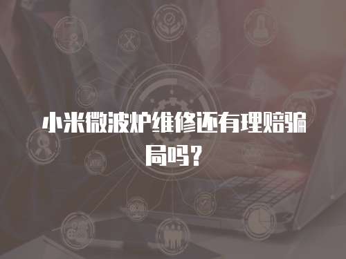 小米微波爐維修還有理賠騙局嗎？