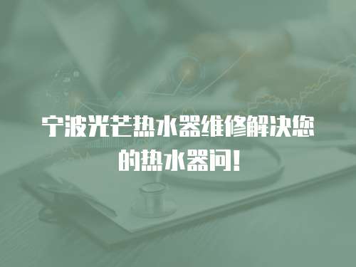 寧波光芒熱水器維修解決您的熱水器問！