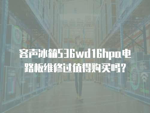  容聲冰箱536wd16hpa電路板維修過值得購買嗎？