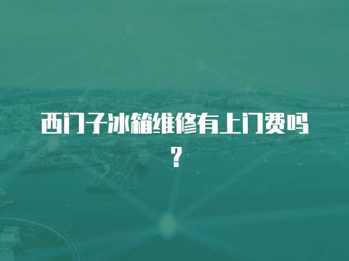 西門子冰箱維修有上門費(fèi)嗎？