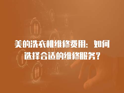 美的洗衣機維修費用：如何選擇合適的維修服務？