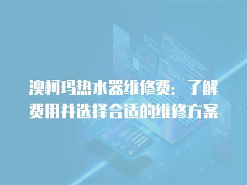 澳柯瑪熱水器維修費：了解費用并選擇合適的維修方案