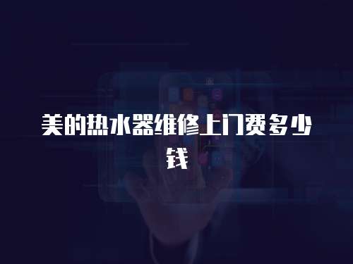 美的熱水器維修上門費多少錢