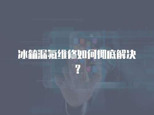 冰箱漏氟維修如何徹底解決？