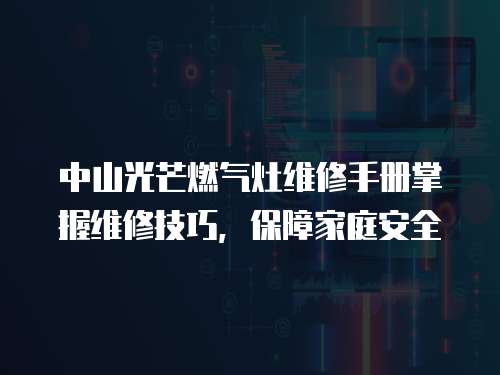 中山光芒燃氣灶維修手冊掌握維修技巧，保障家庭安全
