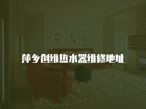 萍鄉創維熱水器維修地址