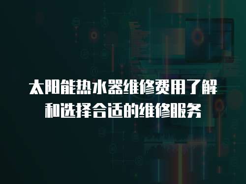 太陽能熱水器維修費(fèi)用了解和選擇合適的維修服務(wù)