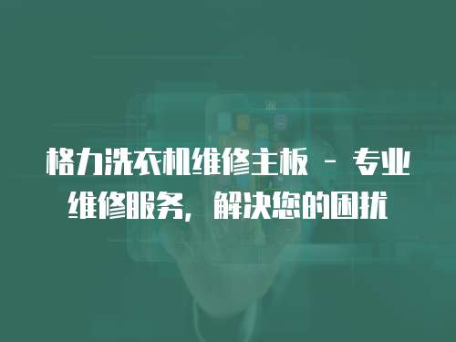 格力洗衣機(jī)維修主板 - 專業(yè)維修服務(wù)，解決您的困擾
