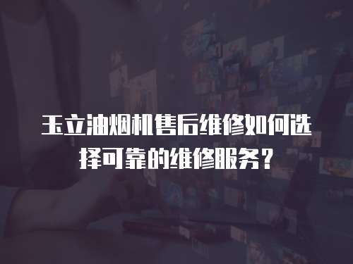 玉立油煙機售后維修如何選擇可靠的維修服務？