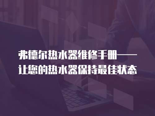 弗德爾熱水器維修手冊——讓您的熱水器保持最佳狀態