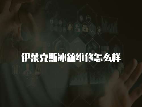 伊萊克斯冰箱維修怎么樣