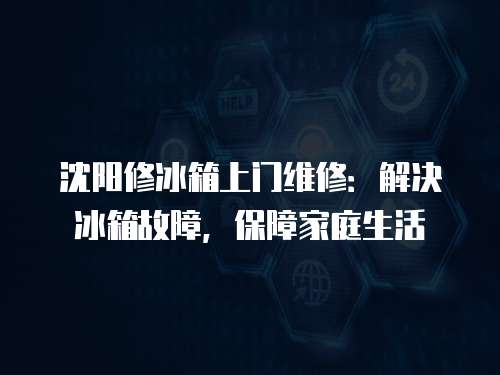 沈陽修冰箱上門維修：解決冰箱故障，保障家庭生活