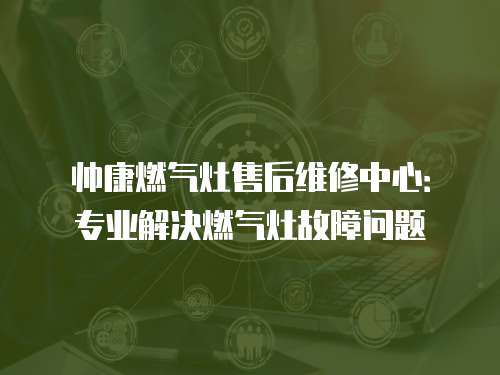 帥康燃氣灶售后維修中心：專業解決燃氣灶故障問題
