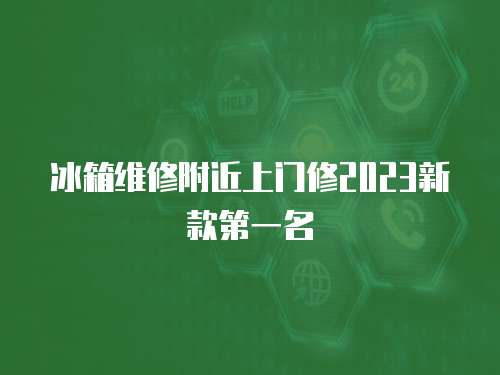 冰箱維修附近上門修2023新款第一名