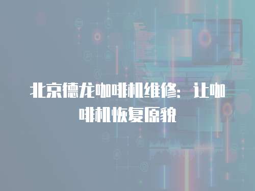 北京德龍咖啡機維修：讓咖啡機恢復原貌