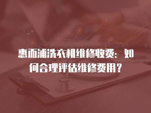 惠而浦洗衣機維修收費：如何合理評估維修費用？