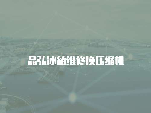 晶弘冰箱維修換壓縮機(jī)