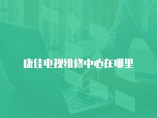 康佳電視維修中心在哪里