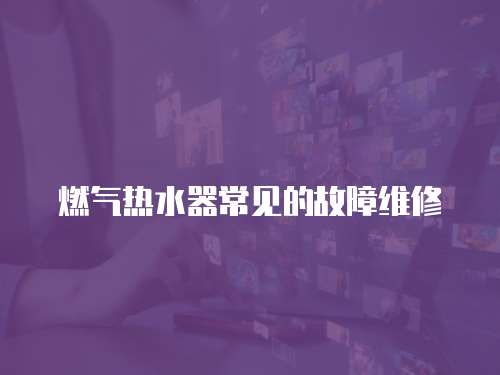 燃氣熱水器常見的故障維修