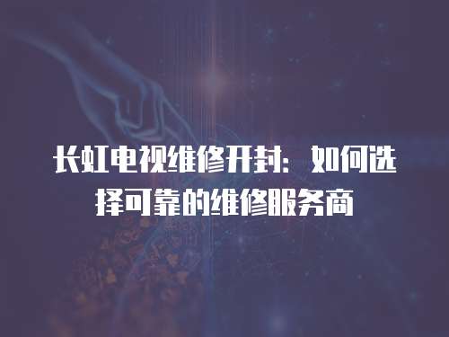 長虹電視維修開封：如何選擇可靠的維修服務商