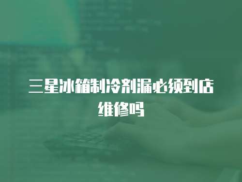 三星冰箱制冷劑漏必須到店維修嗎