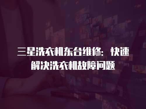 三星洗衣機東臺維修：快速解決洗衣機故障問題