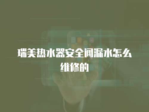 瑞美熱水器安全閥漏水怎么維修的