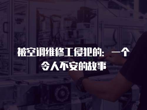被空調維修工侵犯的：一個令人不安的故事