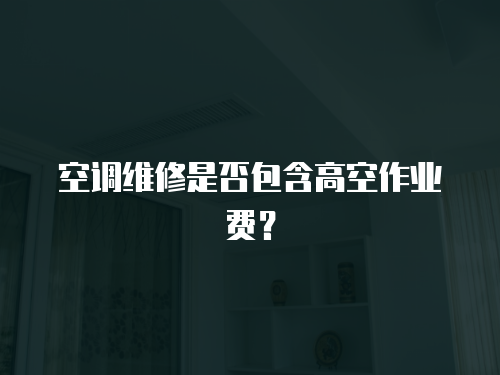 空調(diào)維修是否包含高空作業(yè)費(fèi)？