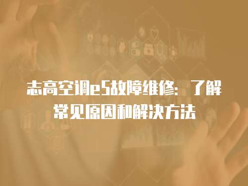 志高空調e5故障維修：了解常見原因和解決方法