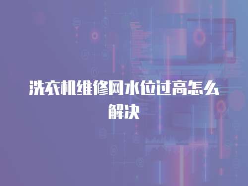 洗衣機(jī)維修網(wǎng)水位過高怎么解決