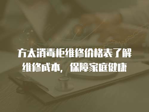 方太消毒柜維修價(jià)格表了解維修成本，保障家庭健康