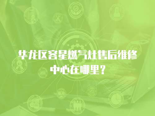 華龍區容星燃氣灶售后維修中心在哪里？