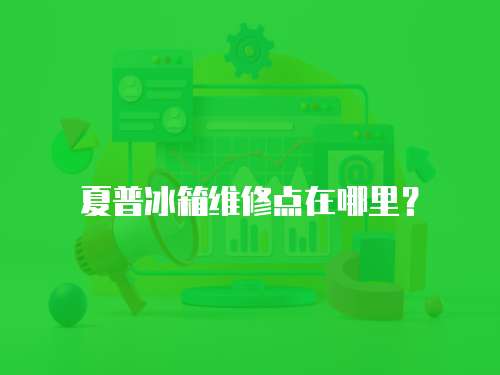 夏普冰箱維修點在哪里？