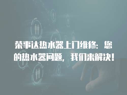 榮事達(dá)熱水器上門(mén)維修：您的熱水器問(wèn)題，我們來(lái)解決！