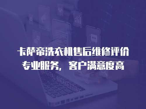 卡薩帝洗衣機售后維修評價專業(yè)服務(wù)，客戶滿意度高