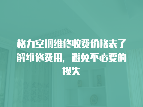 格力空調(diào)維修收費價格表了解維修費用，避免不必要的損失