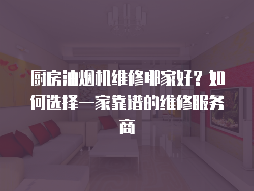廚房油煙機維修哪家好？如何選擇一家靠譜的維修服務商