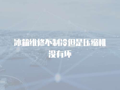 冰箱維修不制冷但是壓縮機沒有壞