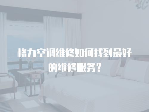 格力空調維修如何找到最好的維修服務？