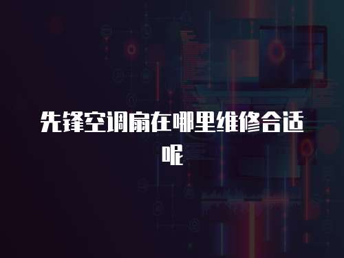 先鋒空調扇在哪里維修合適呢