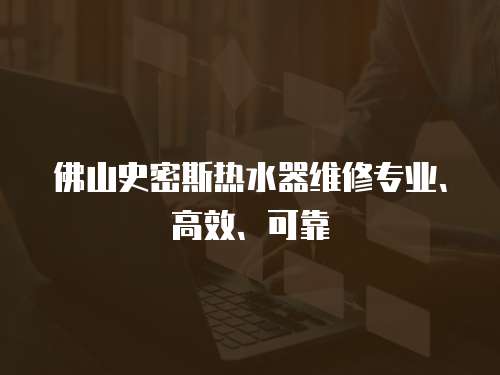 佛山史密斯熱水器維修專業、高效、可靠
