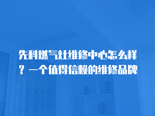先科燃?xì)庠罹S修中心怎么樣？一個值得信賴的維修品牌