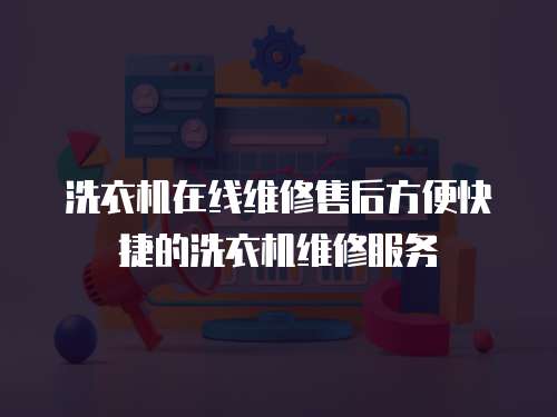 洗衣機在線維修售后方便快捷的洗衣機維修服務
