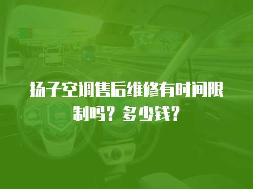 揚子空調售后維修有時間限制嗎？多少錢？