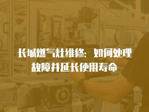 長城燃?xì)庠罹S修：如何處理故障并延長使用壽命