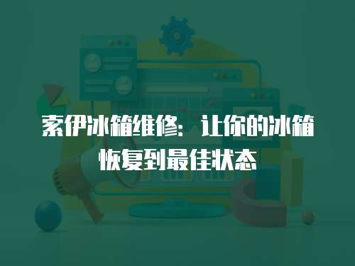 索伊冰箱維修：讓你的冰箱恢復(fù)到最佳狀態(tài)