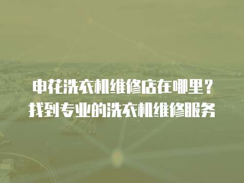 申花洗衣機維修店在哪里？找到專業的洗衣機維修服務