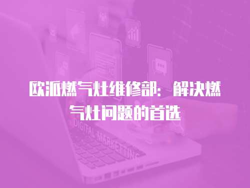 歐派燃氣灶維修部：解決燃氣灶問題的首選